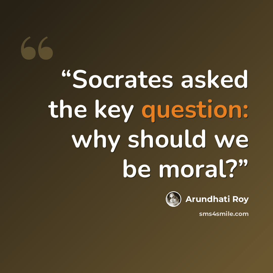 “Socrates asked the key question: why should we be moral?” quote by Arundhati Roy