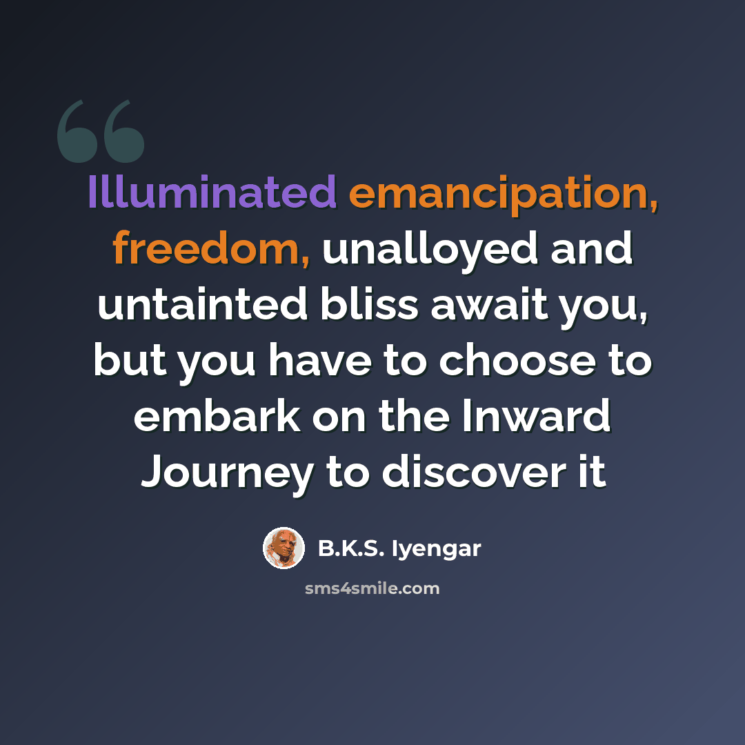 “Illuminated emancipation, freedom, unalloyed and untainted bliss await you, but you have to choose to embark on the Inward Journey to discover it” quote by B.K.S. Iyengar
