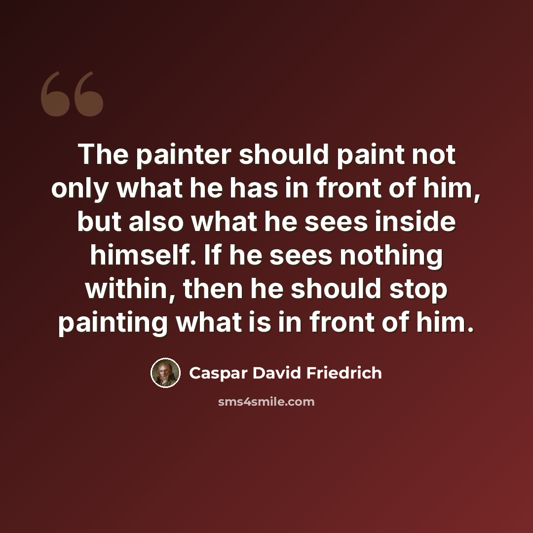 “The painter should paint not only what he has in front of him, but also what he sees inside himself. If he sees nothing within, then he should stop painting what is in front of him.” quote by Caspar David Friedrich