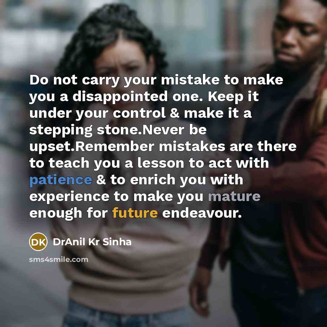 “Do not carry your mistake to make you a disappointed one. Keep it under your control & make it a stepping stone.Never be upset.Remember mistakes are there to teach you a lesson to act with patience & to enrich you with experience to make you mature enough for future endeavour.” quote by DrAnil Kr Sinha