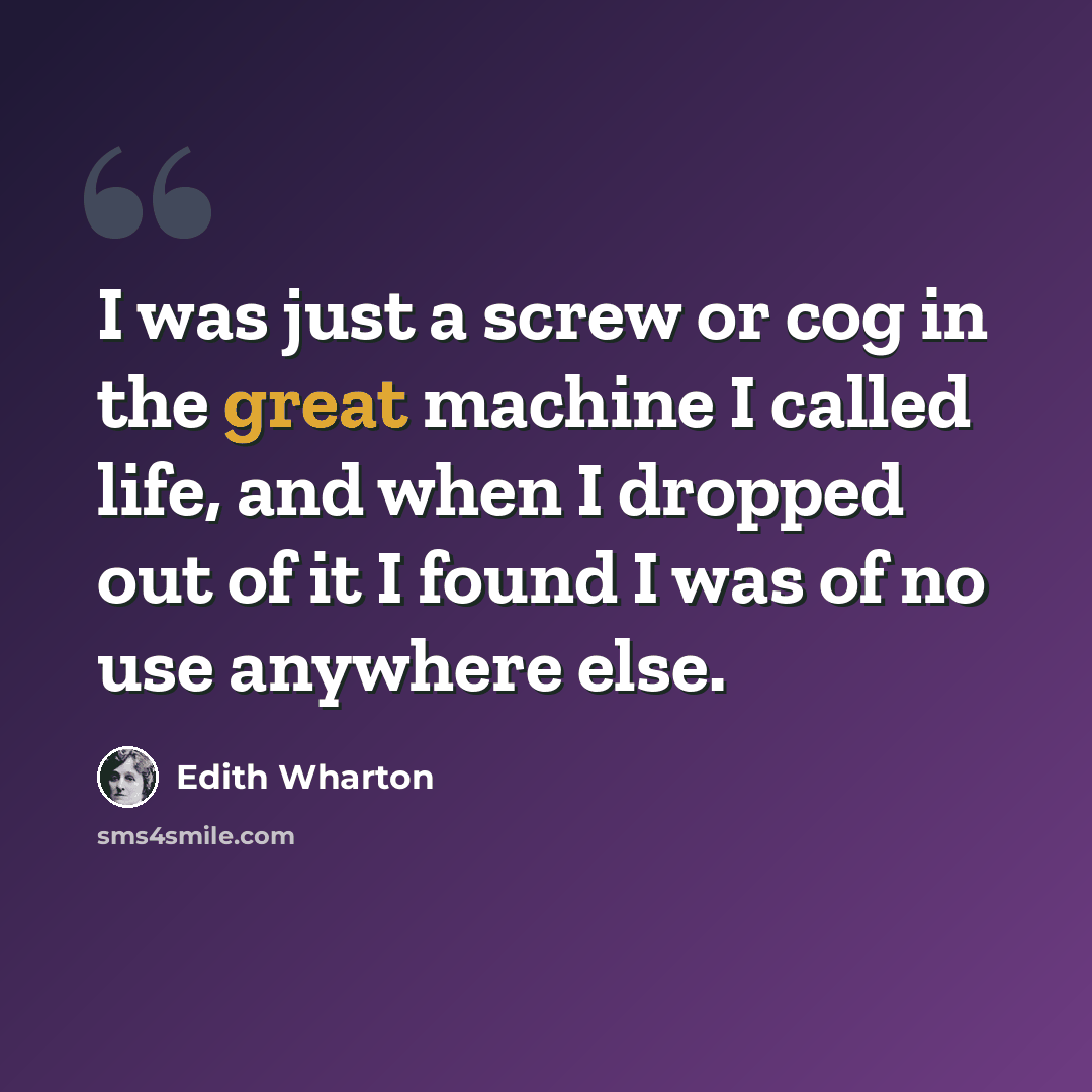 “I was just a screw or cog in the great machine I called life, and when I dropped out of it I found I was of no use anywhere else.” quote by Edith Wharton