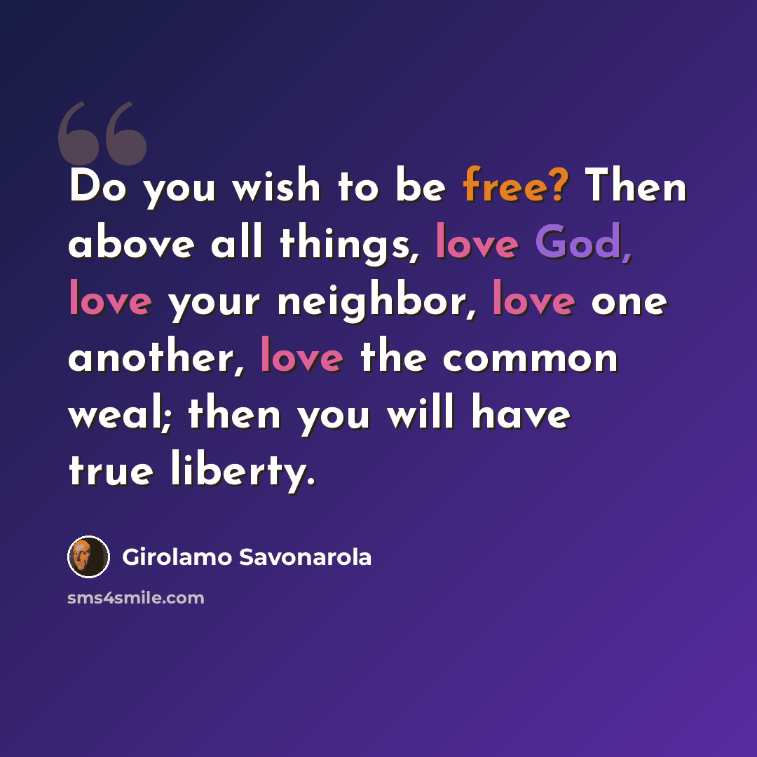 “Do you wish to be free? Then above all things, love God, love your neighbor, love one another, love the common weal; then you will have true liberty.” quote by Girolamo Savonarola
