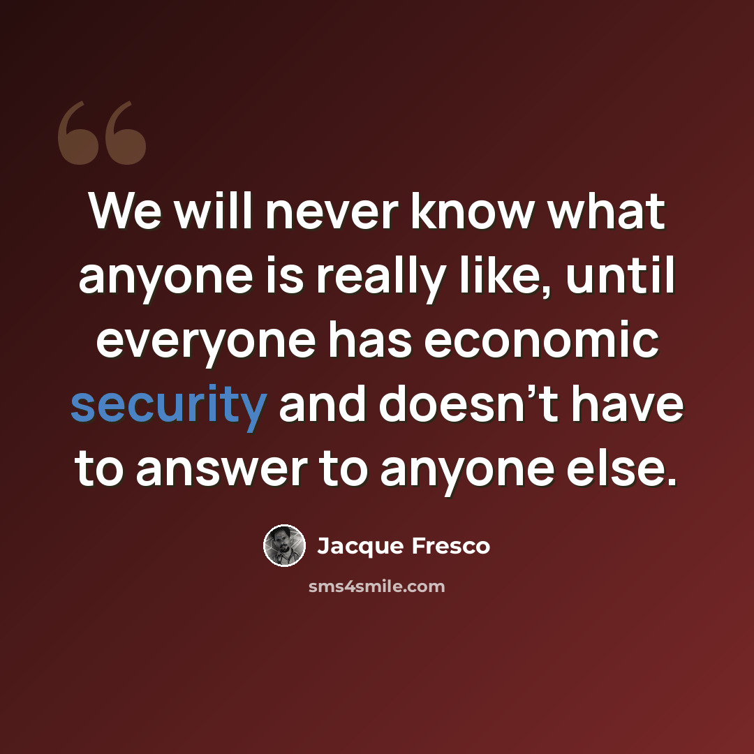 “We will never know what anyone is really like, until everyone has economic security and doesn't have to answer to anyone else.” quote by Jacque Fresco