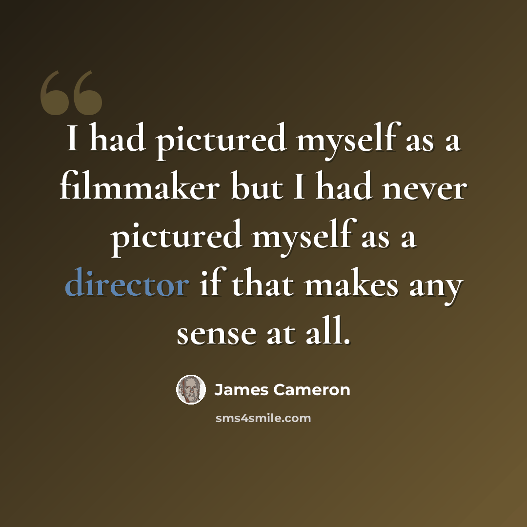 “I had pictured myself as a filmmaker but I had never pictured myself as a director if that makes any sense at all.” quote by James Cameron