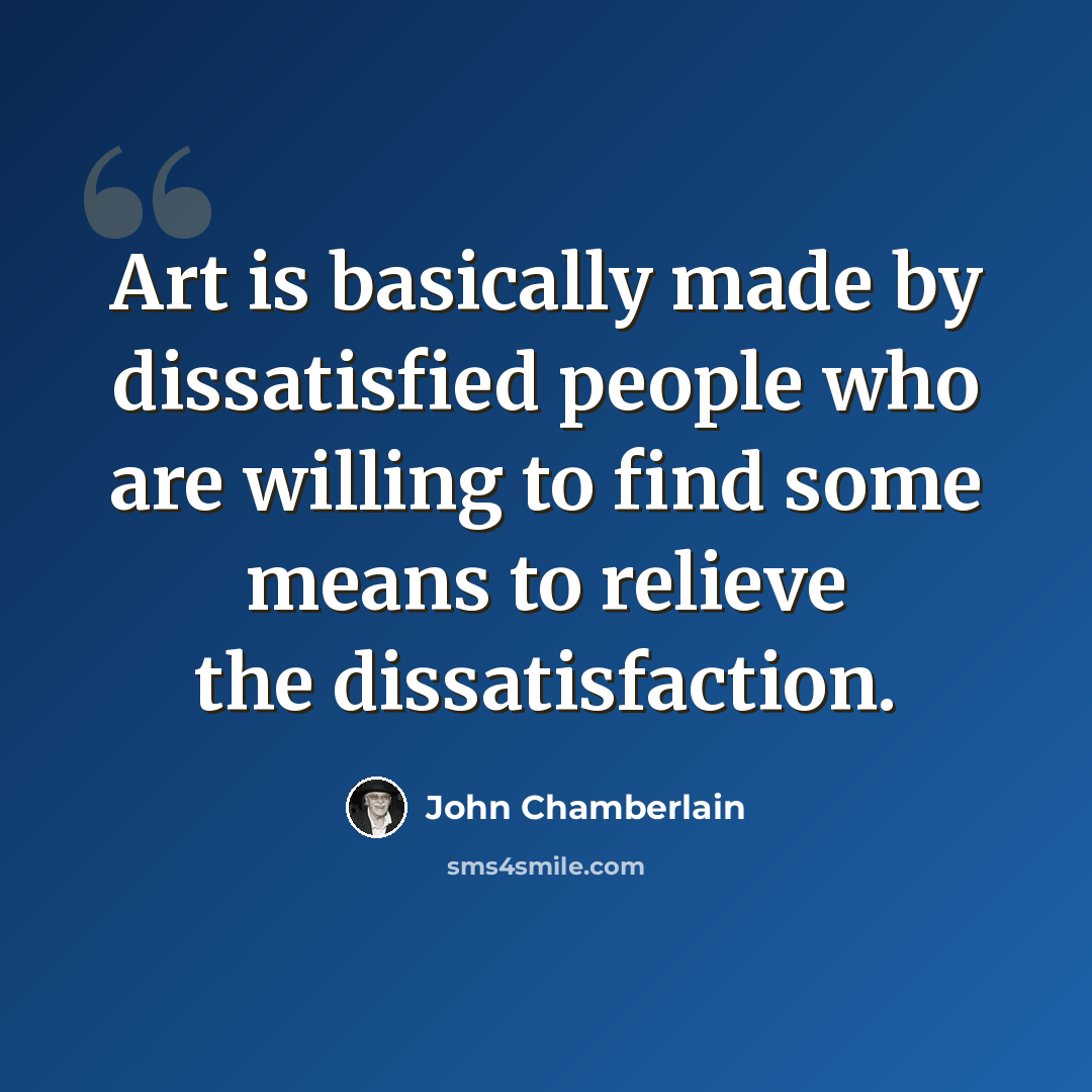 “Art is basically made by dissatisfied people who are willing to find some means to relieve the dissatisfaction.” quote by John Chamberlain