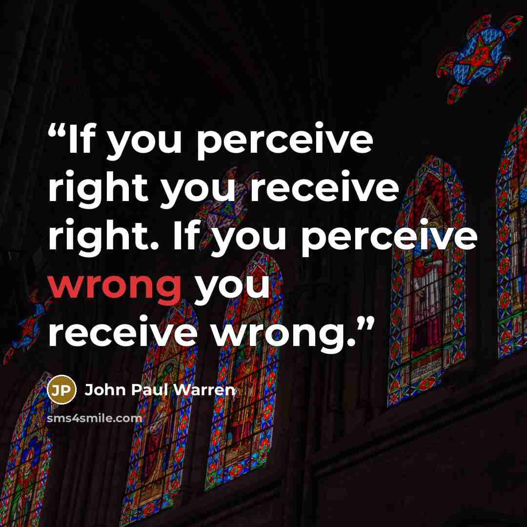 “If you perceive right you receive right. If you perceive wrong you receive wrong.” quote by John Paul Warren