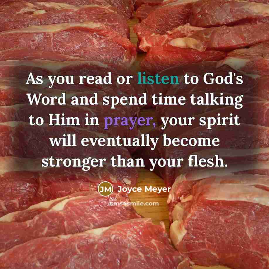 “As you read or listen to God's Word and spend time talking to Him in prayer, your spirit will eventually become stronger than your flesh.” quote by Joyce Meyer