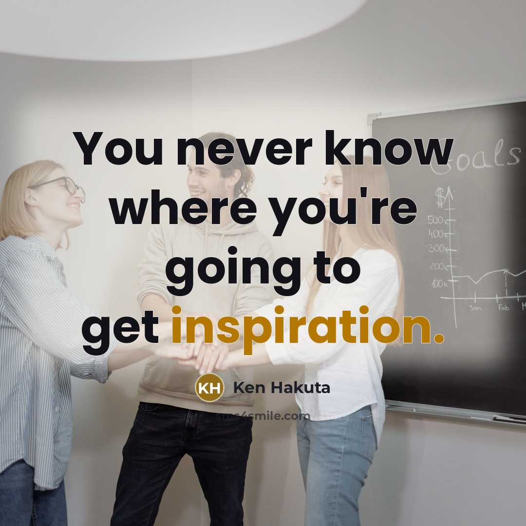 “You never know where you're going to get inspiration.” quote by Ken Hakuta
