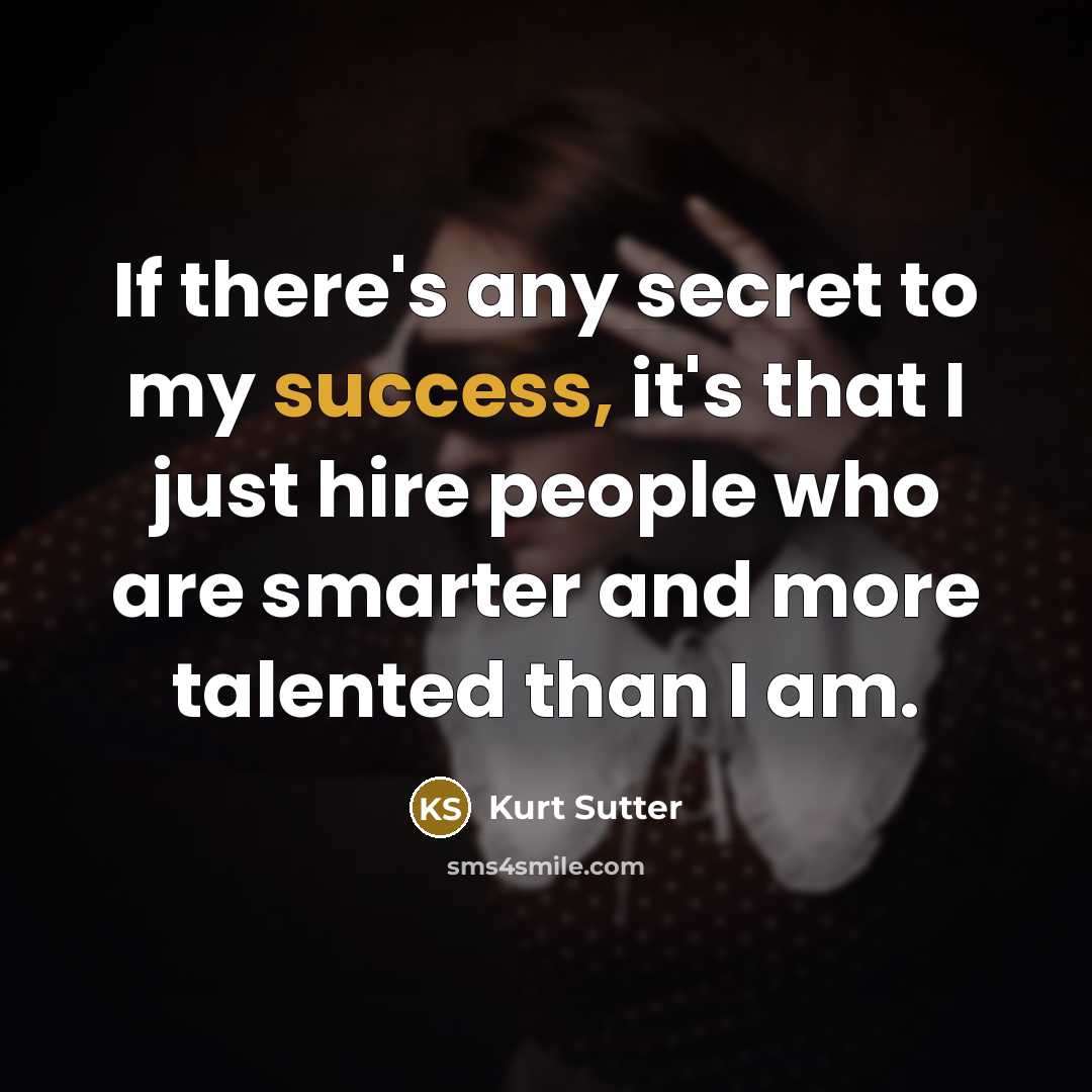 “If there's any secret to my success, it's that I just hire people who are smarter and more talented than I am.” quote by Kurt Sutter