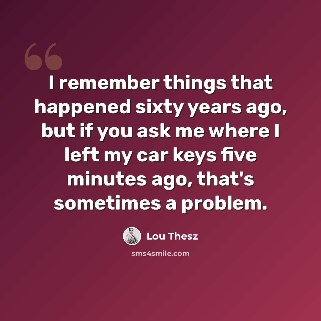 “I remember things that happened sixty years ago, but if you ask me where I left my car keys five minutes ago, that's sometimes a problem.” quote by Lou Thesz