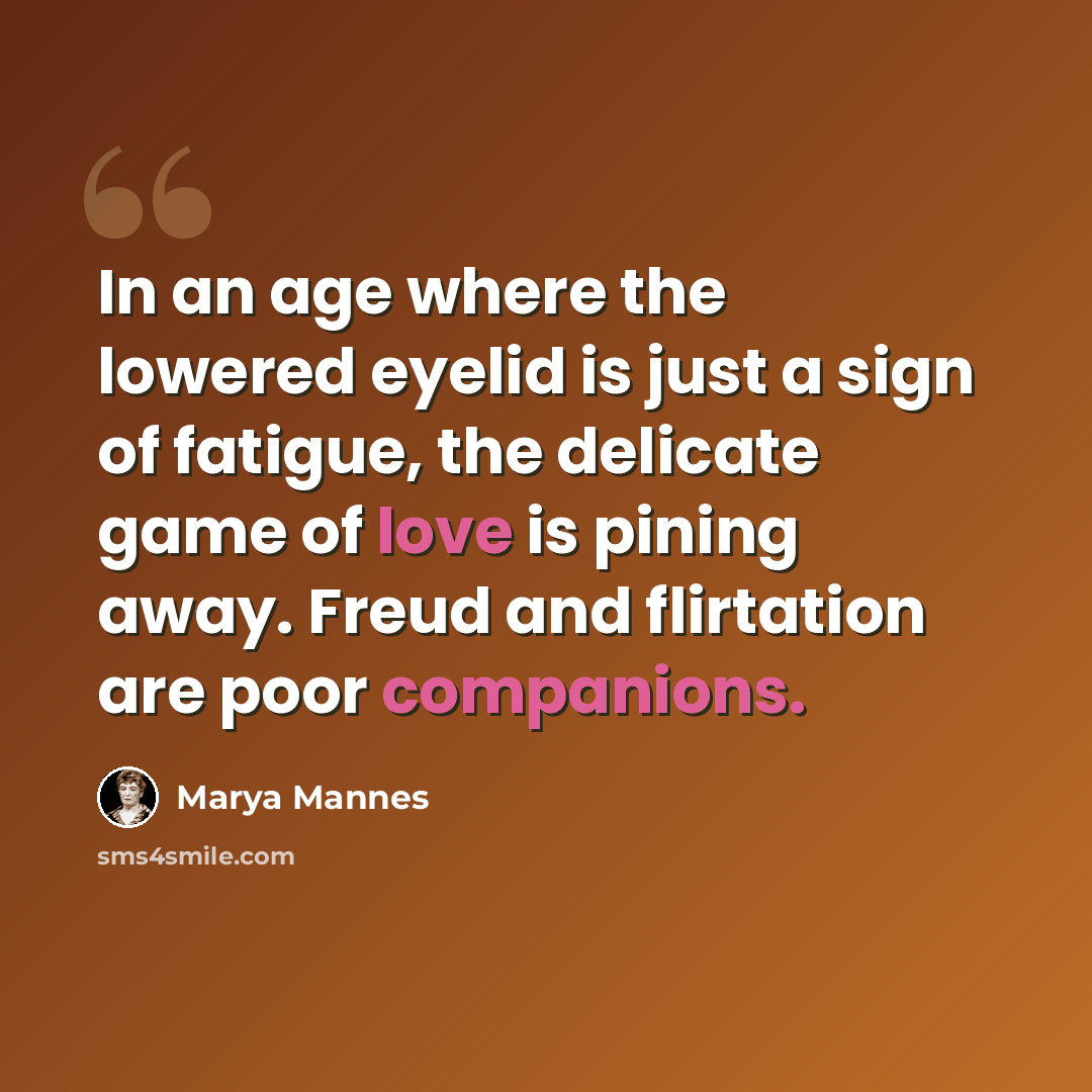 “In an age where the lowered eyelid is just a sign of fatigue, the delicate game of love is pining away. Freud and flirtation are poor companions.” quote by Marya Mannes