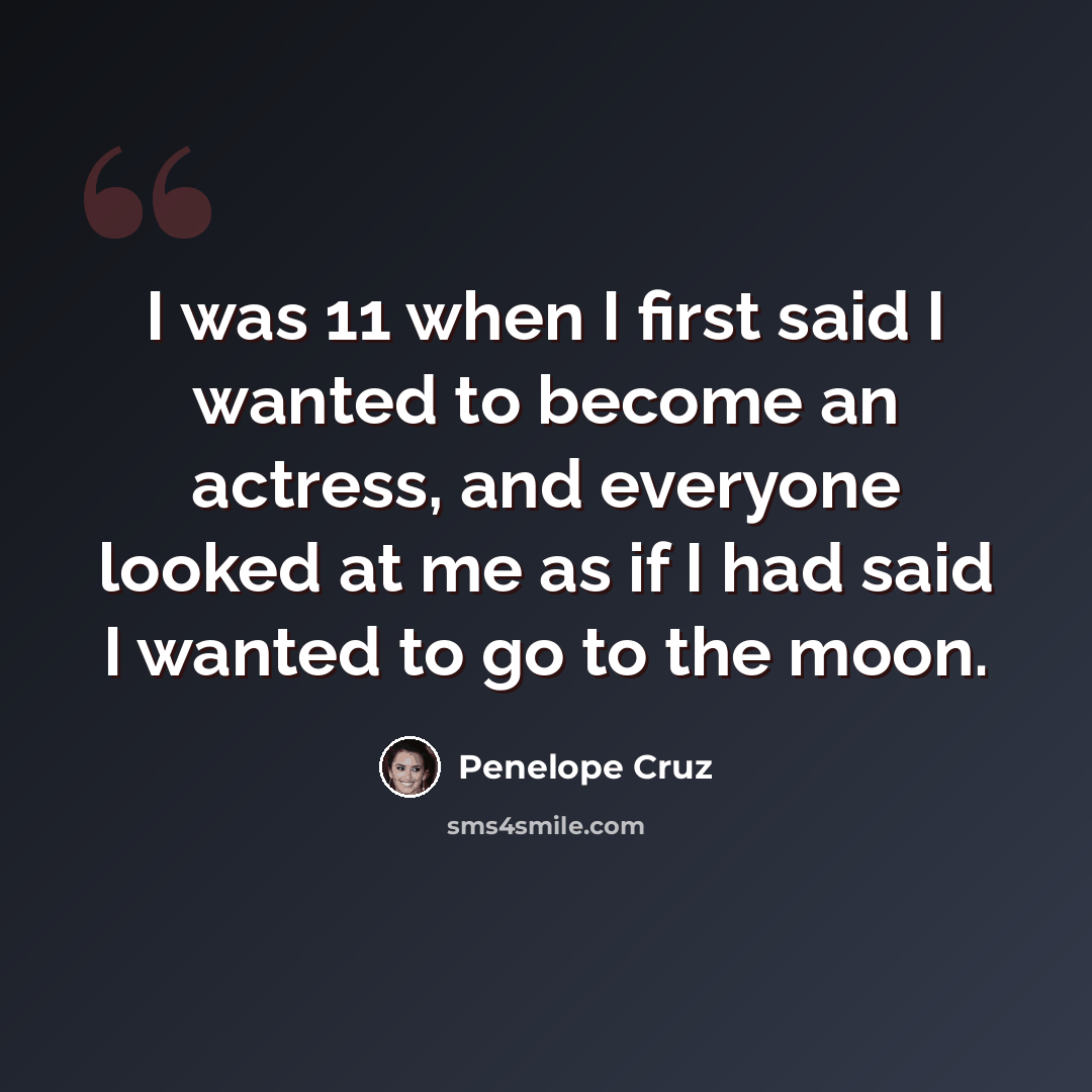 “I was 11 when I first said I wanted to become an actress, and everyone looked at me as if I had said I wanted to go to the moon.” quote by Penelope Cruz