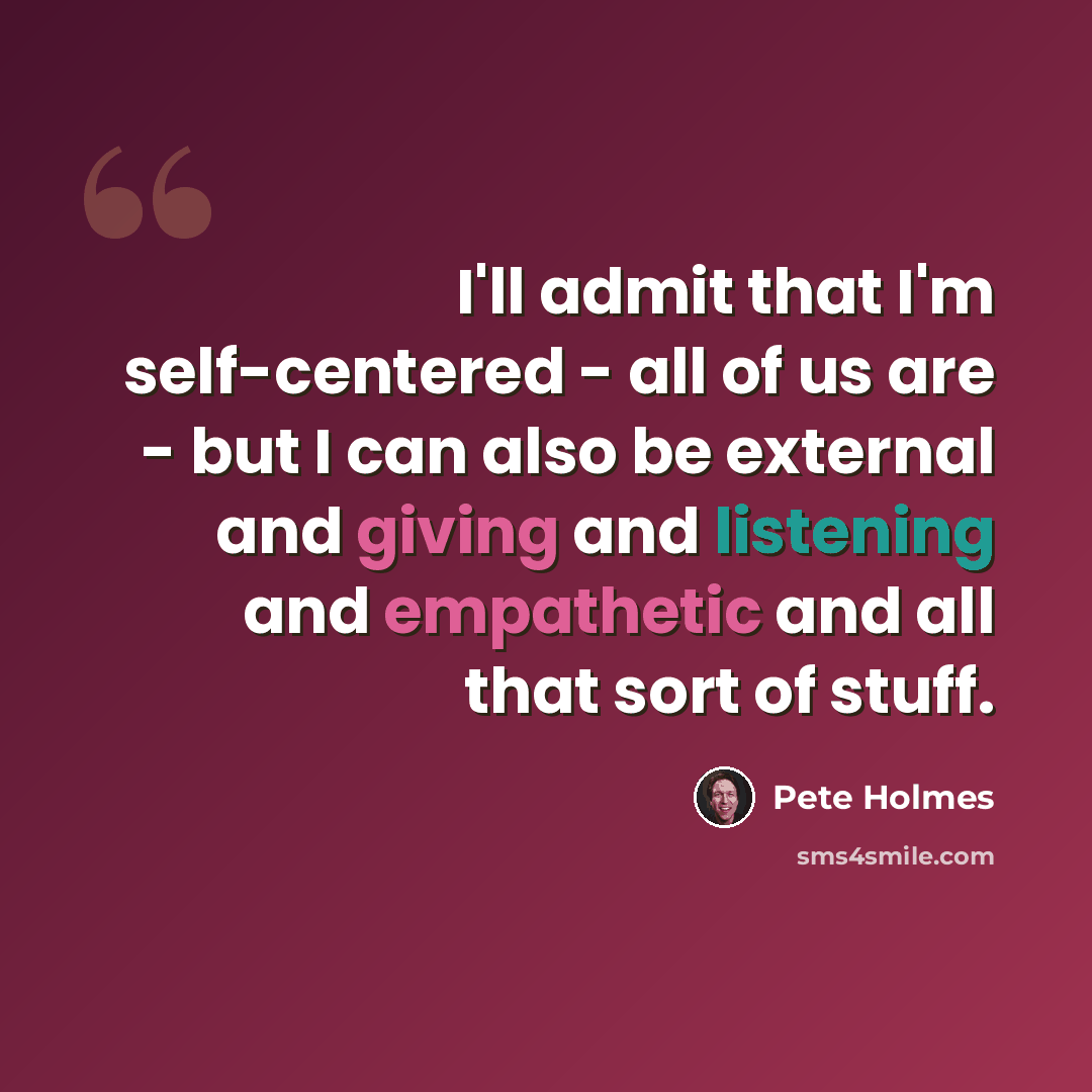 “I'll admit that I'm self-centered - all of us are - but I can also be external and giving and listening and empathetic and all that sort of stuff.” quote by Pete Holmes