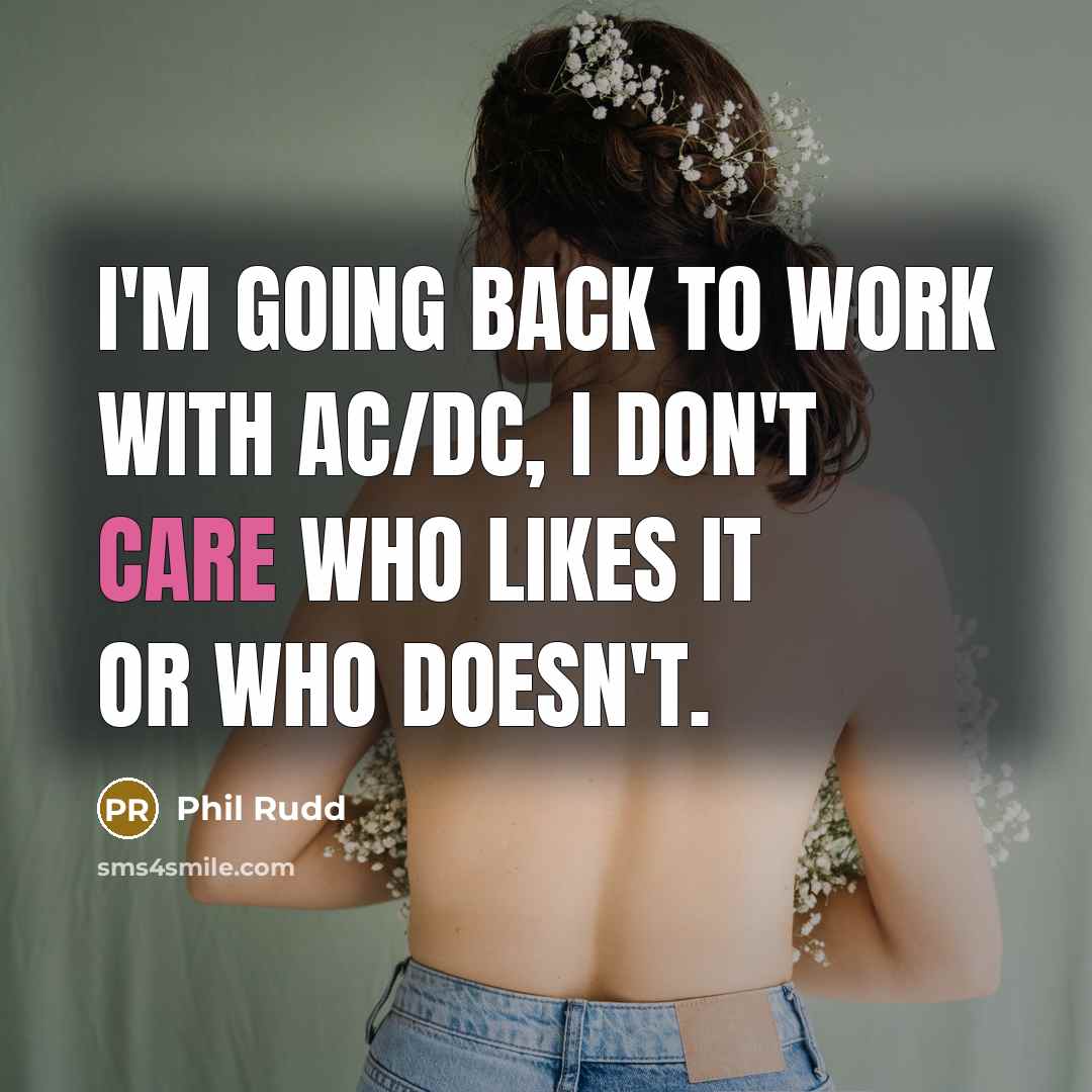 “I'm going back to work with AC/DC, I don't care who likes it or who doesn't.” quote by Phil Rudd