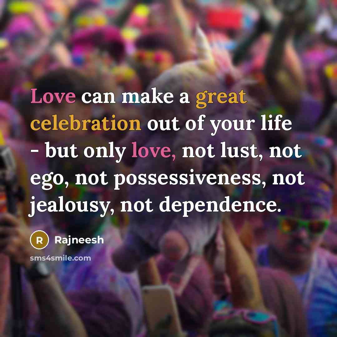 “Love can make a great celebration out of your life - but only love, not lust, not ego, not possessiveness, not jealousy, not dependence.” quote by Rajneesh
