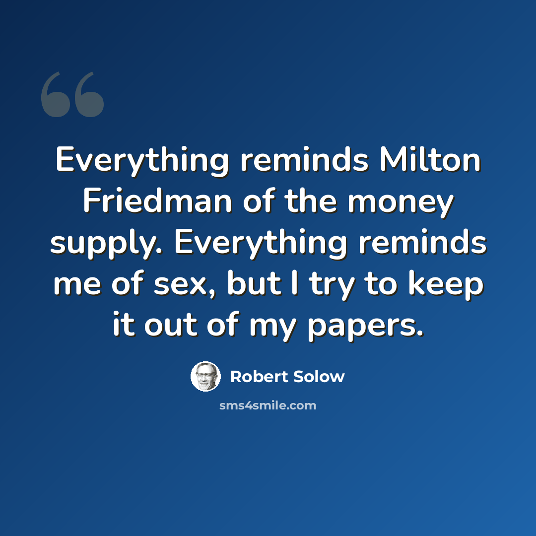 “Everything reminds Milton Friedman of the money supply. Everything reminds me of sex, but I try to keep it out of my papers.” quote by Robert Solow