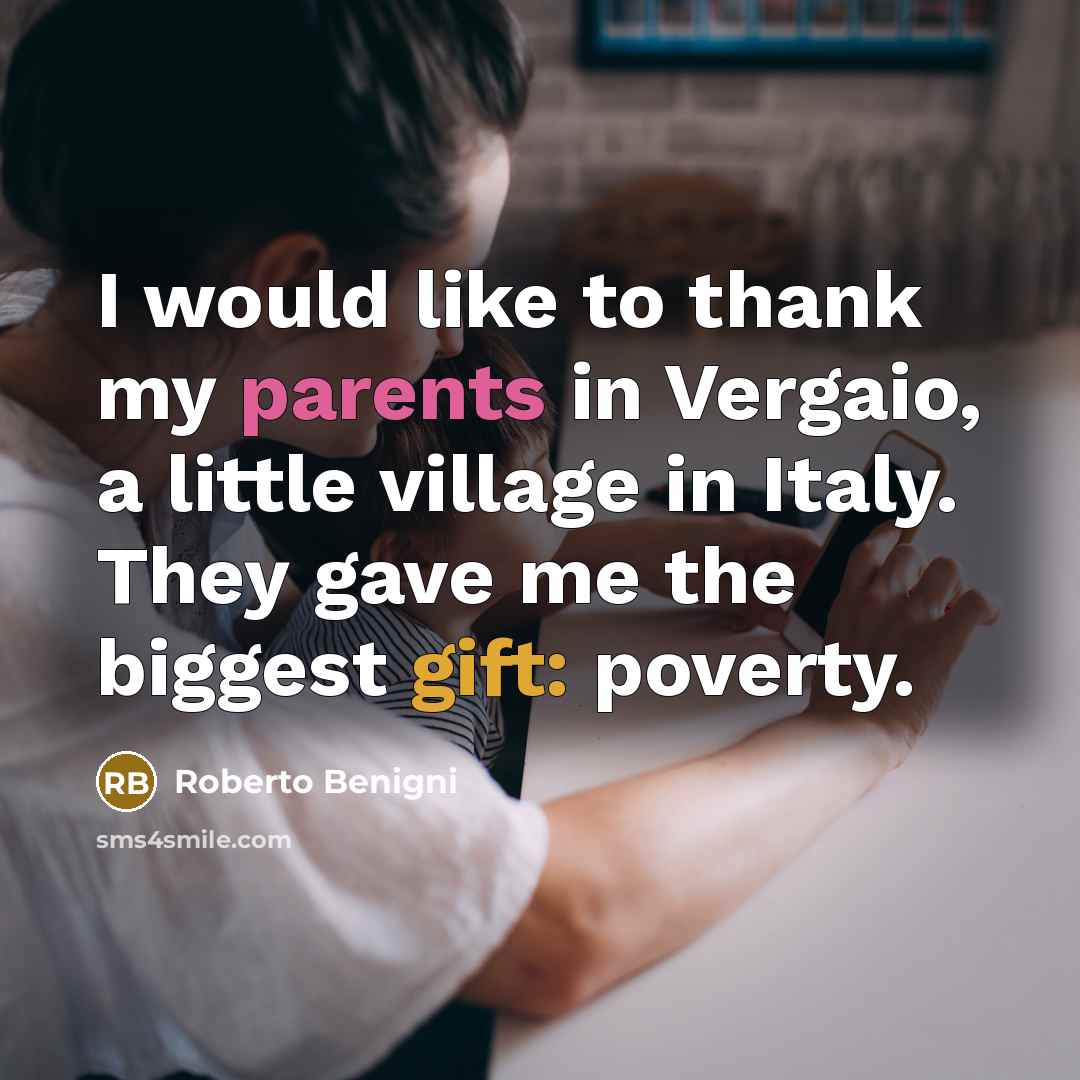 “I would like to thank my parents in Vergaio, a little village in Italy. They gave me the biggest gift: poverty.” quote by Roberto Benigni
