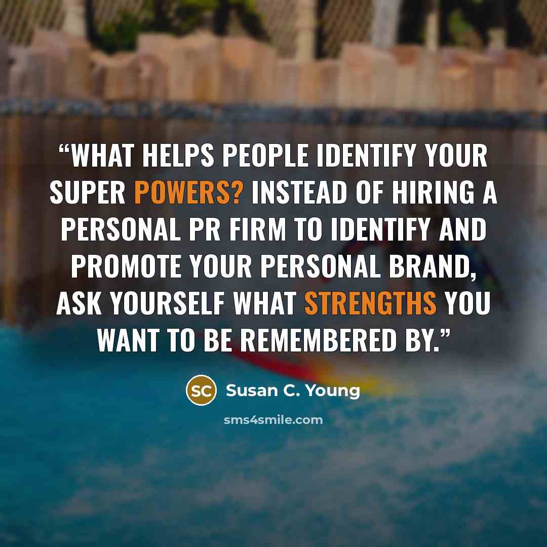 “What helps people identify your Super Powers? Instead of hiring a personal PR firm to identify and promote your personal brand, ask yourself what strengths you want to be remembered by.” quote by Susan C. Young