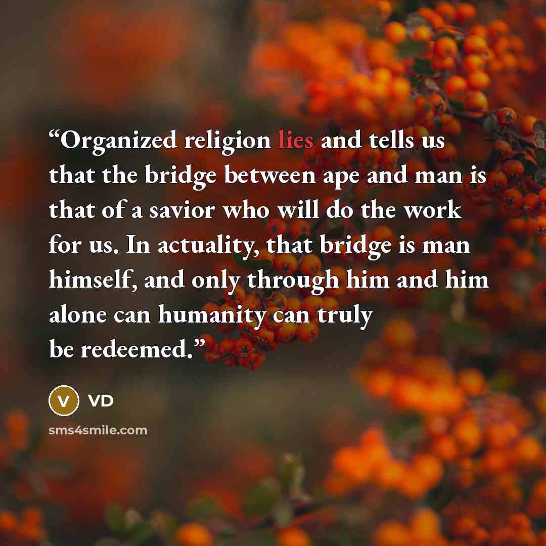 “Organized religion lies and tells us that the bridge between ape and man is that of a savior who will do the work for us. In actuality, that bridge is man himself, and only through him and him alone can humanity can truly be redeemed.” quote by VD