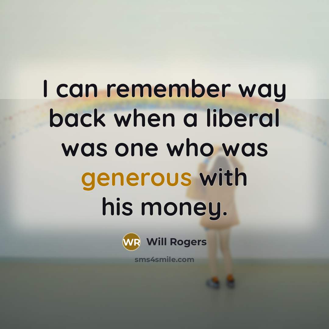 “I can remember way back when a liberal was one who was generous with his money.” quote by Will Rogers