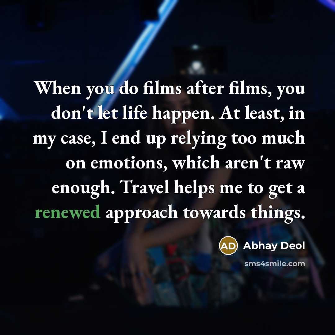 “When you do films after films, you don't let life happen. At least, in my case, I end up relying too much on emotions, which aren't raw enough. Travel helps me to get a renewed approach towards things.” quote by Abhay Deol