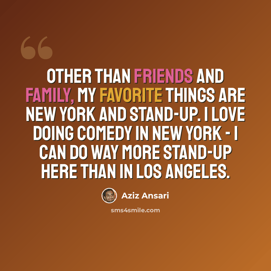 “Other than friends and family, my favorite things are New York and stand-up. I love doing comedy in New York - I can do way more stand-up here than in Los Angeles.” quote by Aziz Ansari