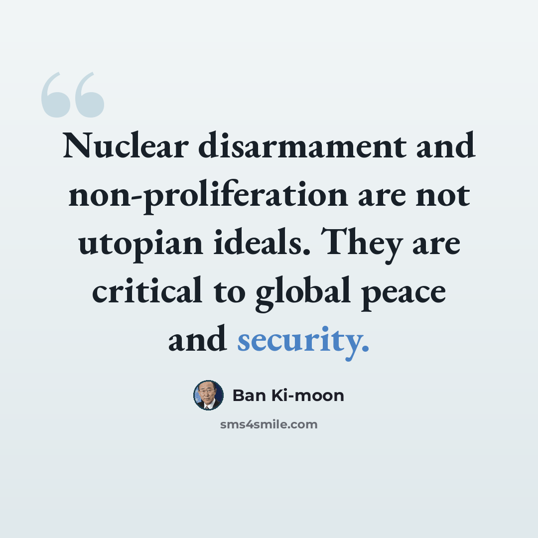 “Nuclear disarmament and non-proliferation are not utopian ideals. They are critical to global peace and security.” quote by Ban Ki-moon