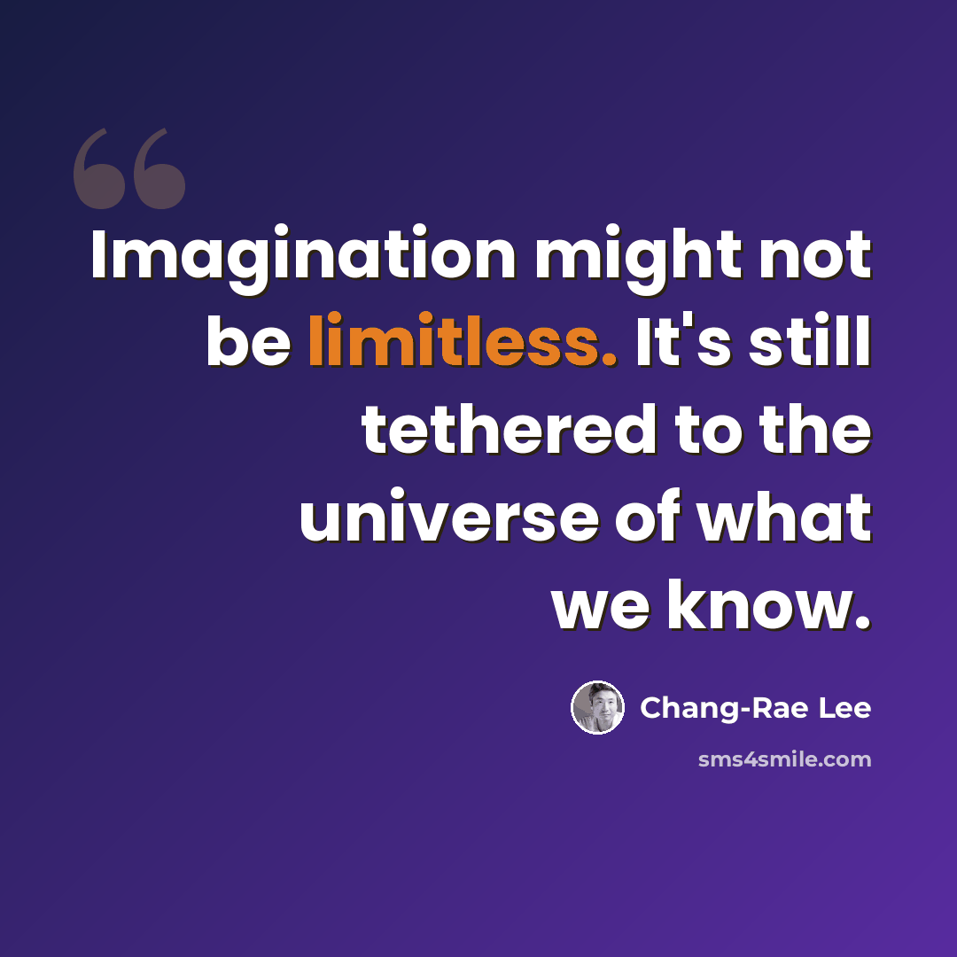 “Imagination might not be limitless. It's still tethered to the universe of what we know.” quote by Chang-Rae Lee