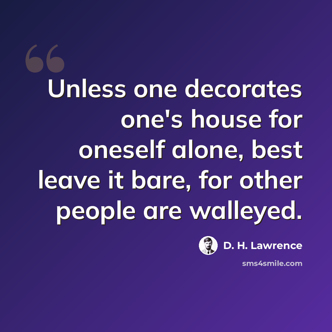 “Unless one decorates one's house for oneself alone, best leave it bare, for other people are walleyed.” quote by D. H. Lawrence
