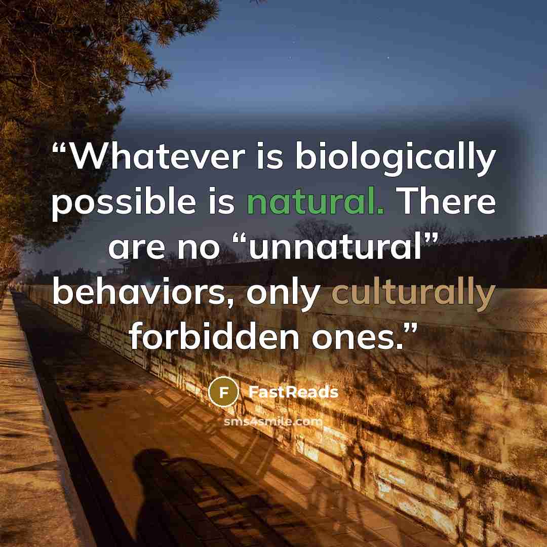 “Whatever is biologically possible is natural. There are no “unnatural” behaviors, only culturally forbidden ones.” quote by FastReads