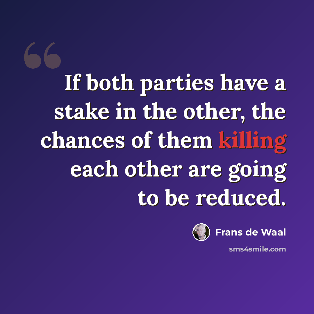 “If both parties have a stake in the other, the chances of them killing each other are going to be reduced.” quote by Frans de Waal