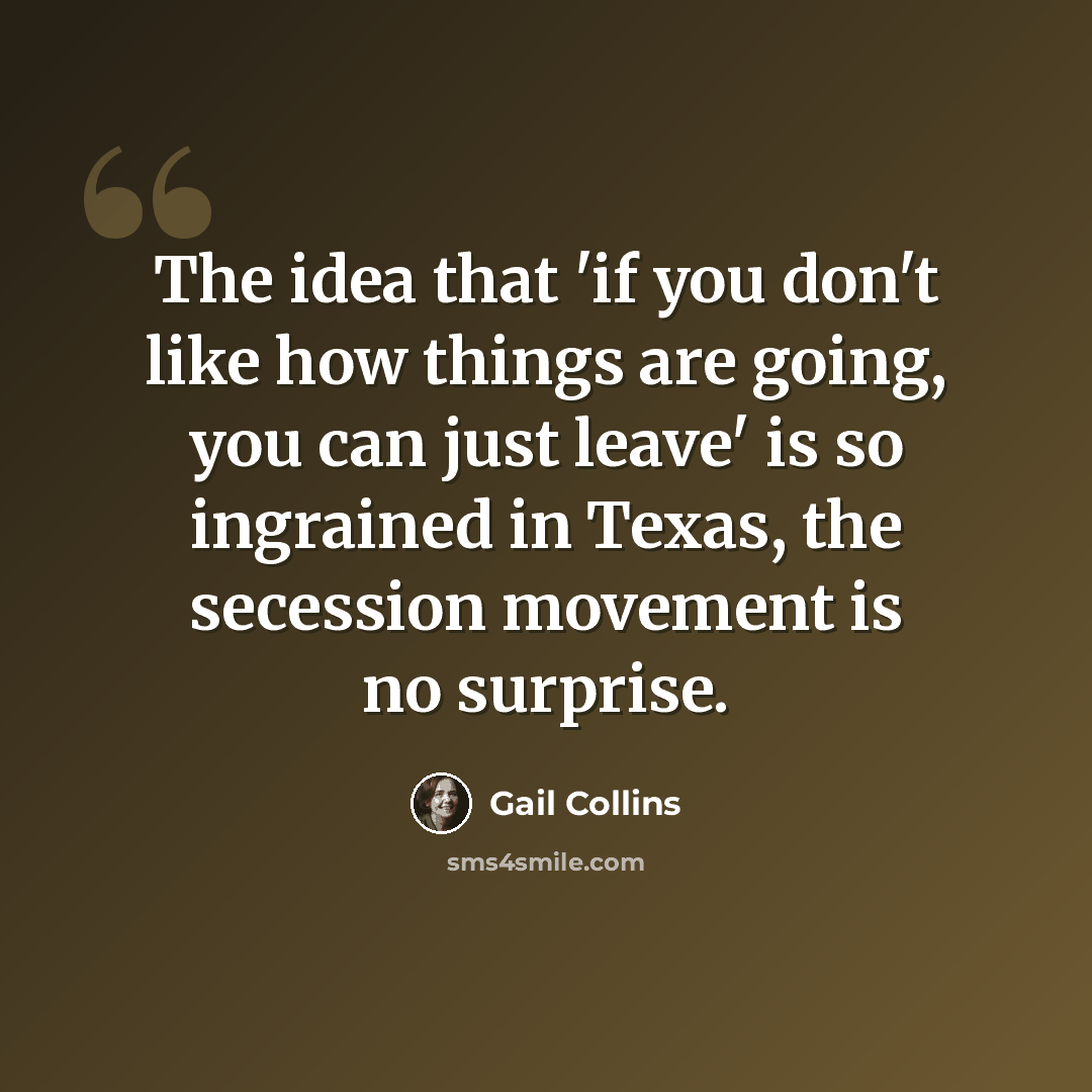 “The idea that 'if you don't like how things are going, you can just leave' is so ingrained in Texas, the secession movement is no surprise.” quote by Gail Collins