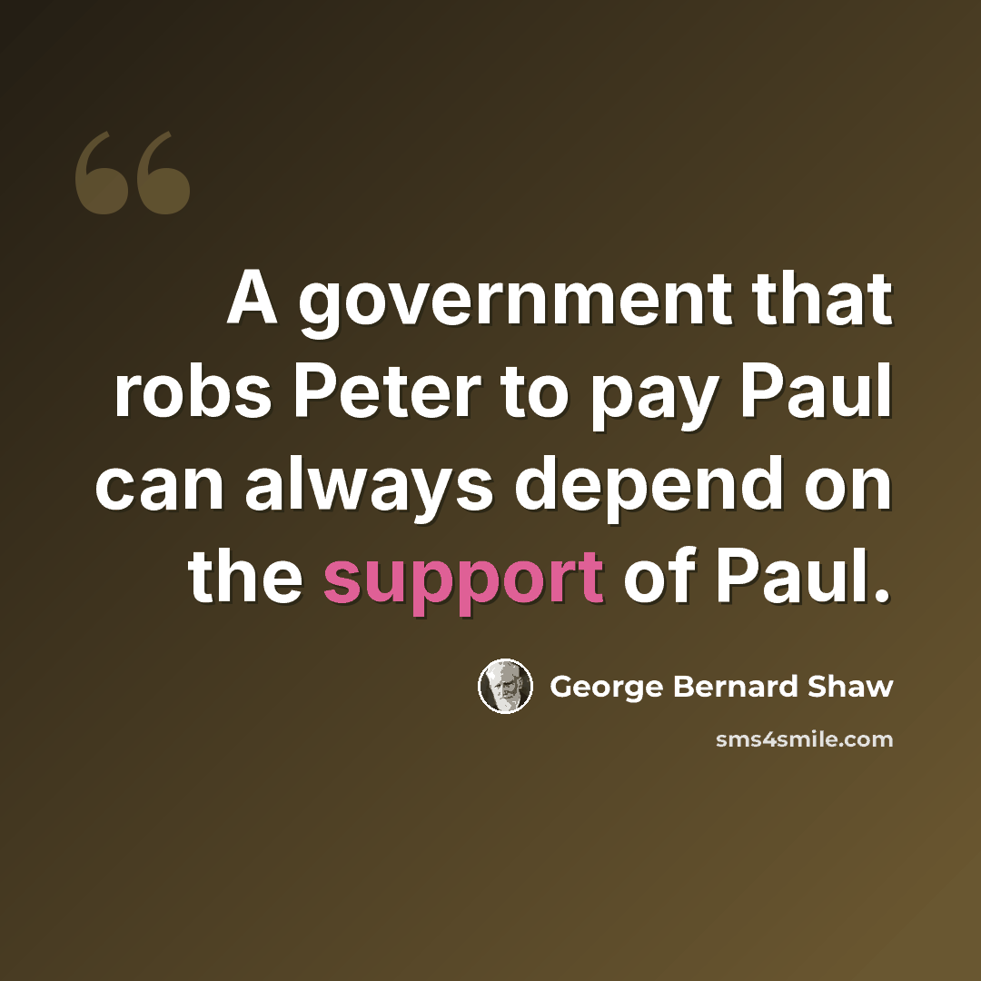 “A government that robs Peter to pay Paul can always depend on the support of Paul.” quote by George Bernard Shaw