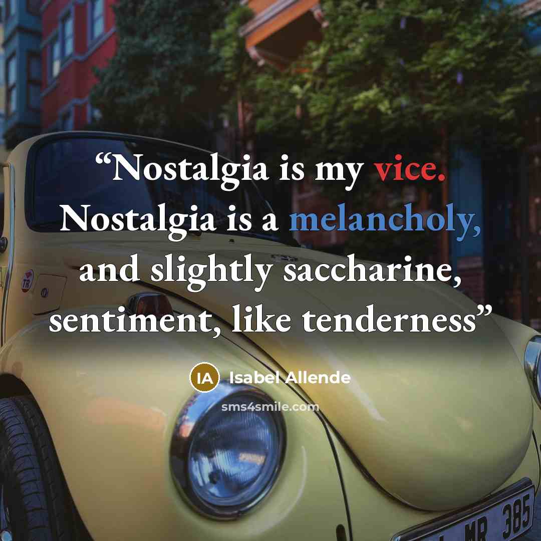 “Nostalgia is my vice. Nostalgia is a melancholy, and slightly saccharine, sentiment, like tenderness” quote by Isabel Allende