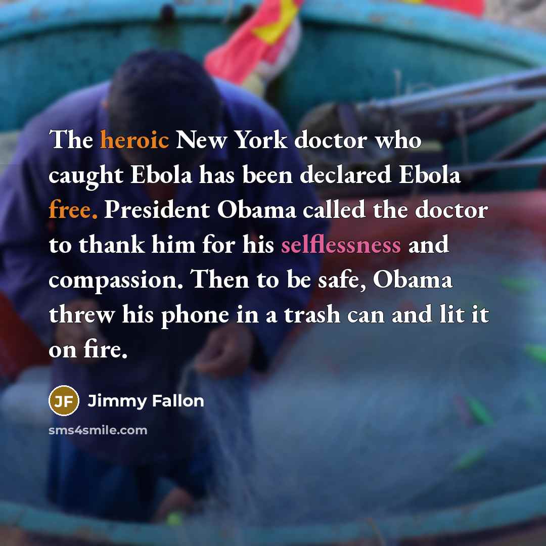 “The heroic New York doctor who caught Ebola has been declared Ebola free. President Obama called the doctor to thank him for his selflessness and compassion. Then to be safe, Obama threw his phone in a trash can and lit it on fire.” quote by Jimmy Fallon