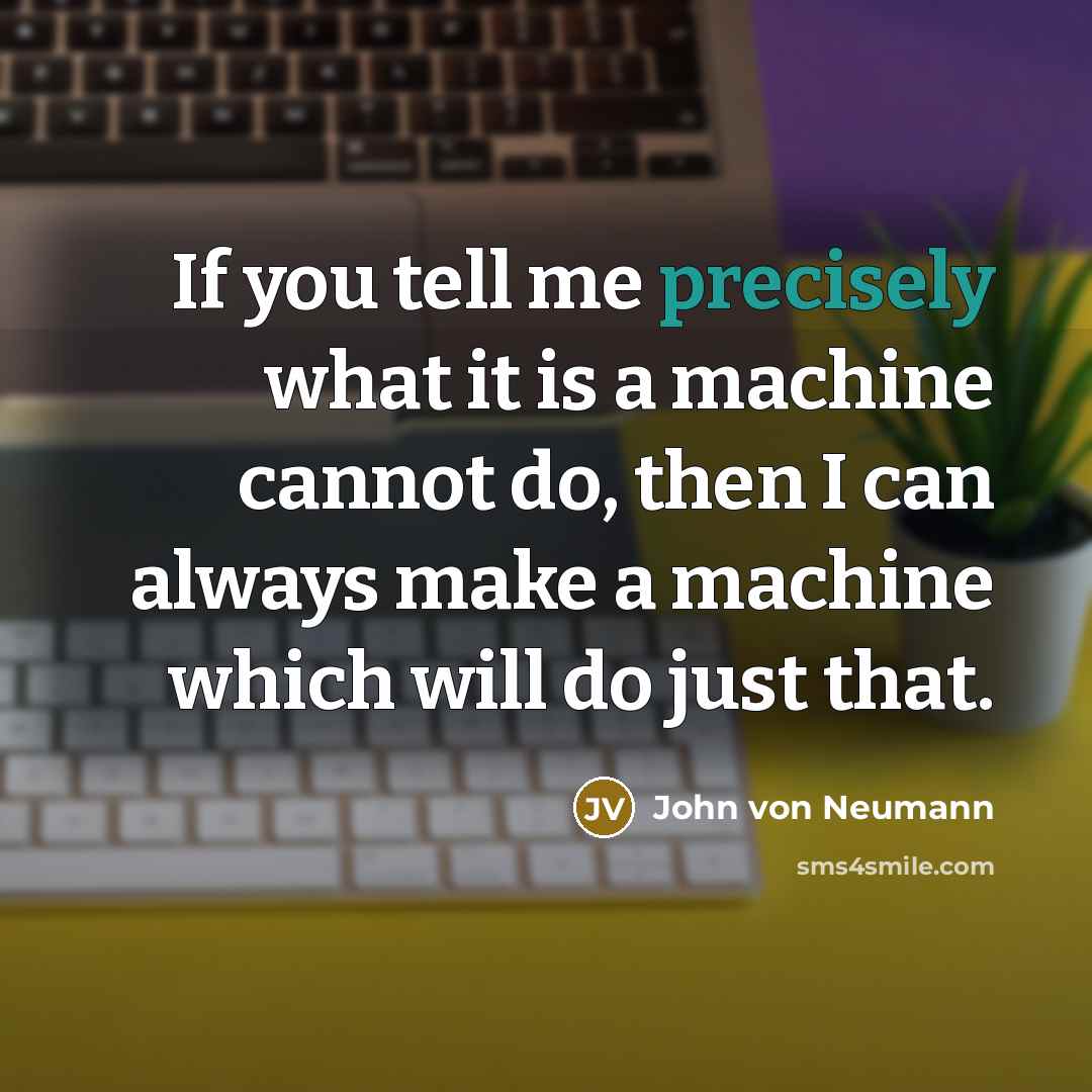 “If you tell me precisely what it is a machine cannot do, then I can always make a machine which will do just that.” quote by John von Neumann