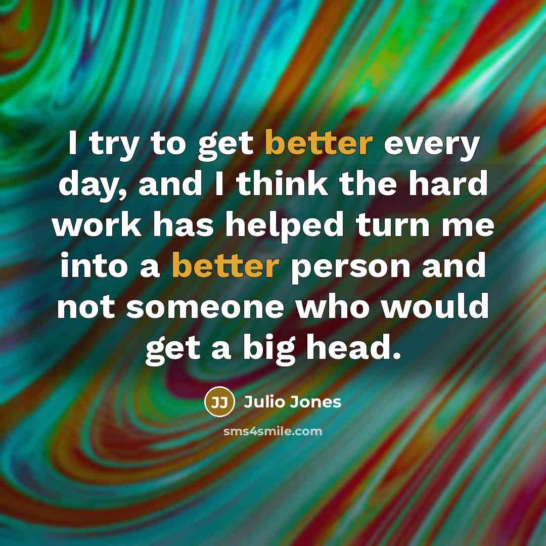 “I try to get better every day, and I think the hard work has helped turn me into a better person and not someone who would get a big head.” quote by Julio Jones