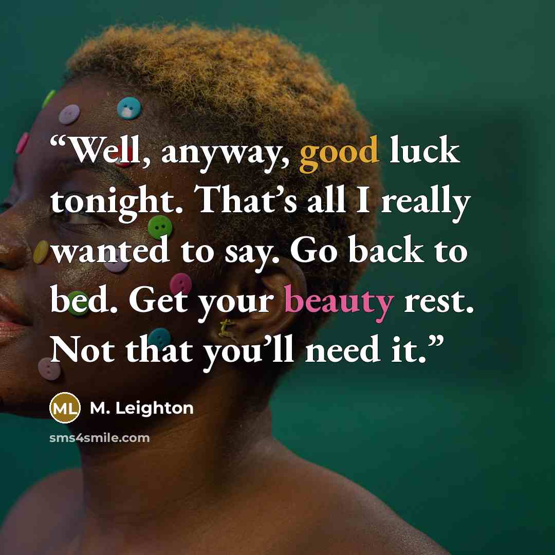 “Well, anyway, good luck tonight. That’s all I really wanted to say. Go back to bed. Get your beauty rest. Not that you’ll need it.” quote by M. Leighton