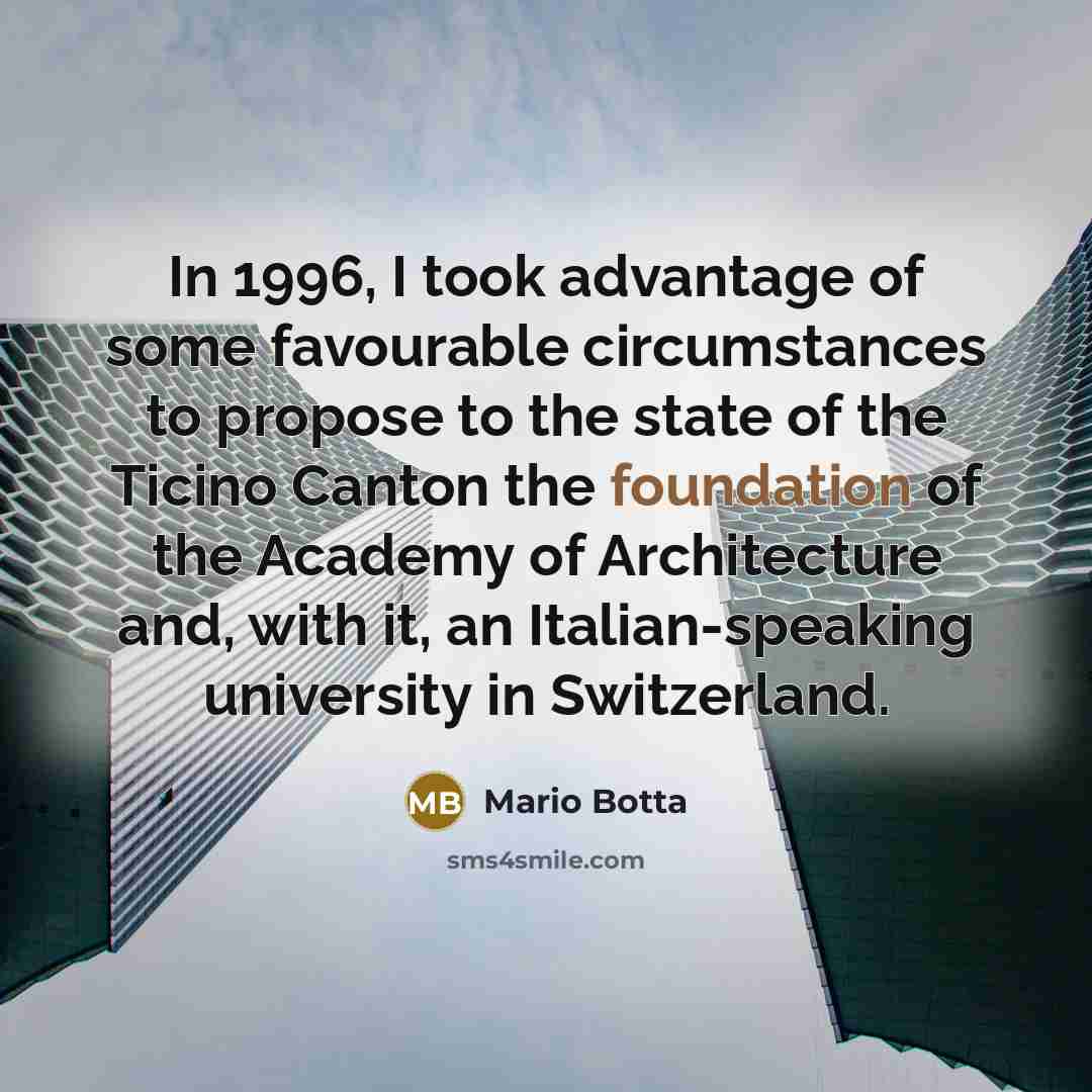 “In 1996, I took advantage of some favourable circumstances to propose to the state of the Ticino Canton the foundation of the Academy of Architecture and, with it, an Italian-speaking university in Switzerland.” quote by Mario Botta