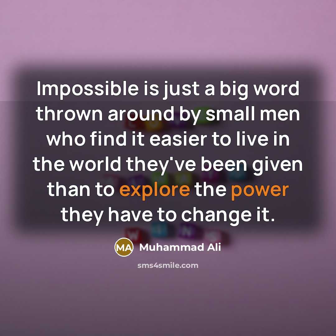 “Impossible is just a big word thrown around by small men who find it easier to live in the world they've been given than to explore the power they have to change it.” quote by Muhammad Ali