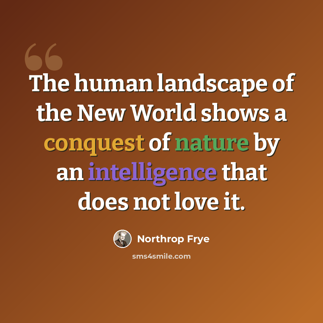 “The human landscape of the New World shows a conquest of nature by an intelligence that does not love it.” quote by Northrop Frye