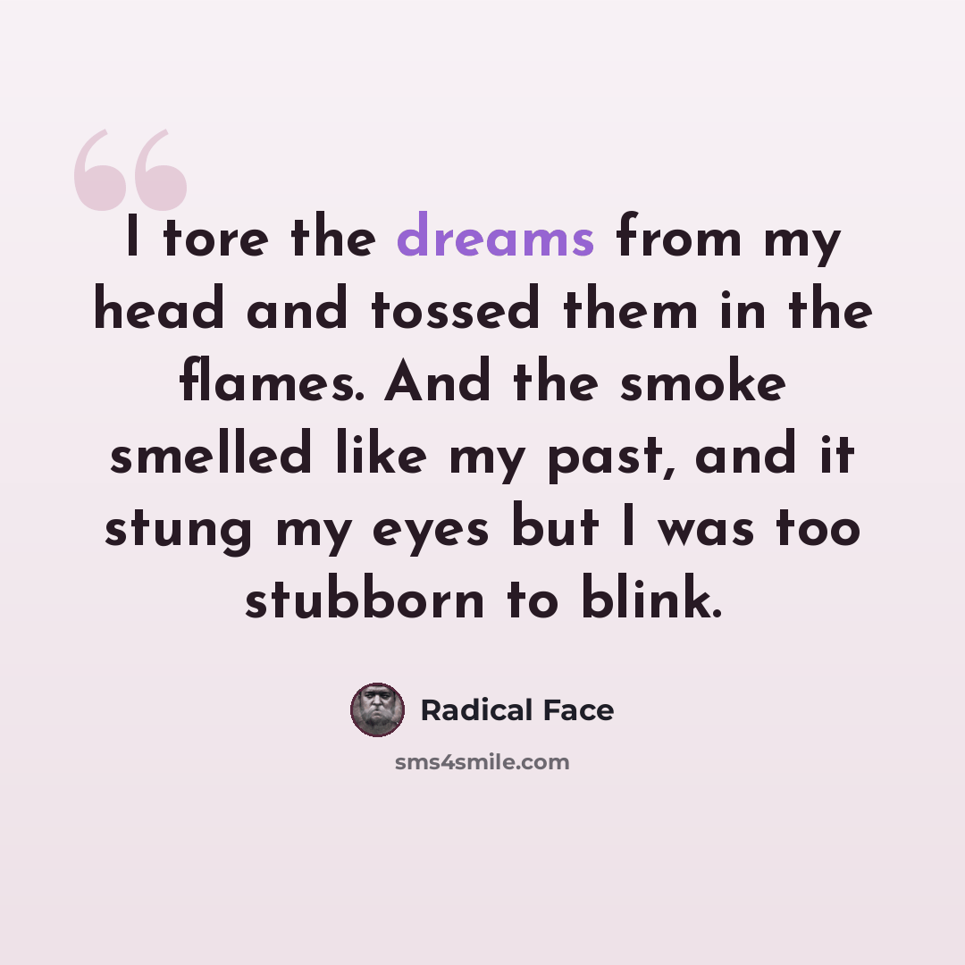“I tore the dreams from my head and tossed them in the flames. And the smoke smelled like my past, and it stung my eyes but I was too stubborn to blink.” quote by Radical Face