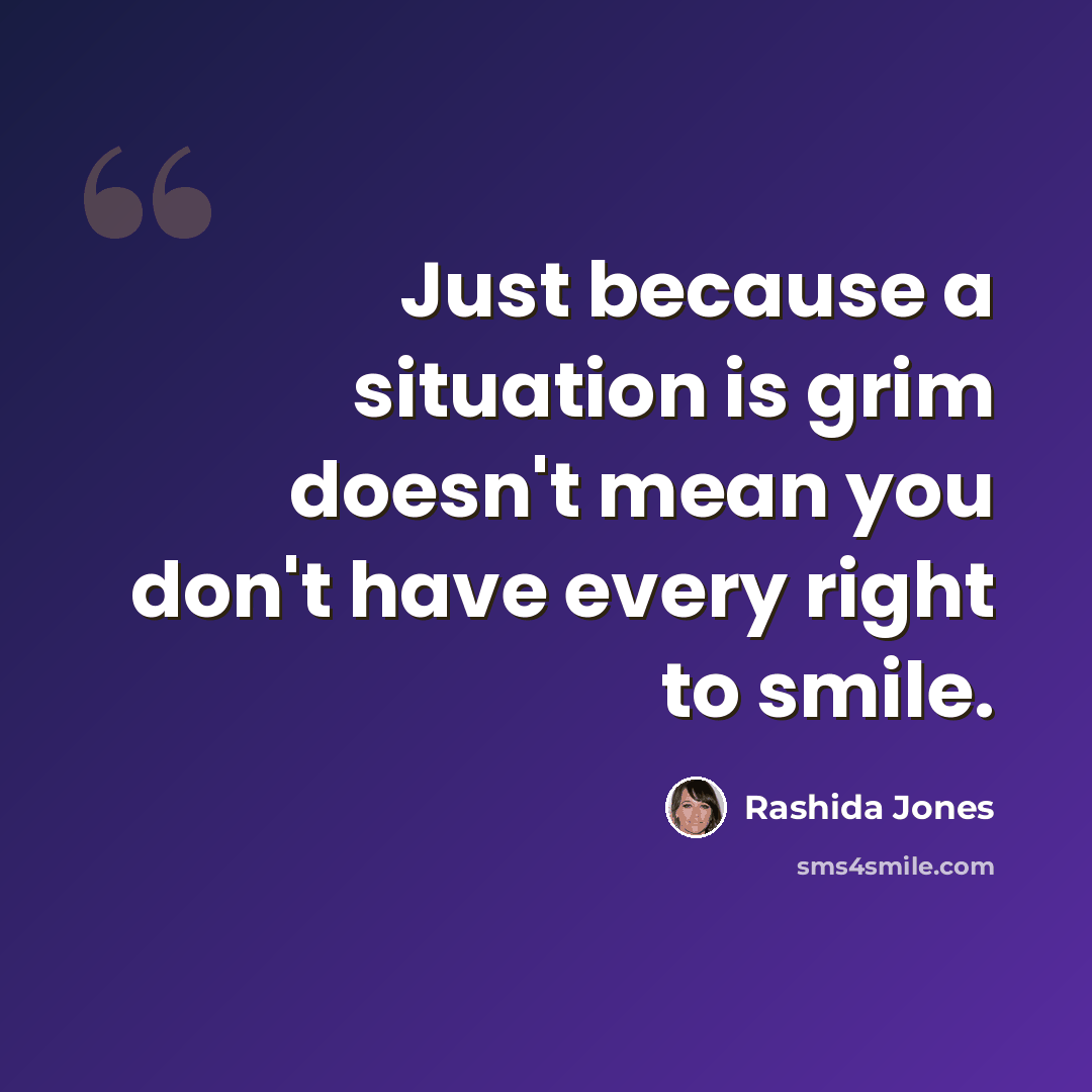 “Just because a situation is grim doesn't mean you don't have every right to smile.” quote by Rashida Jones