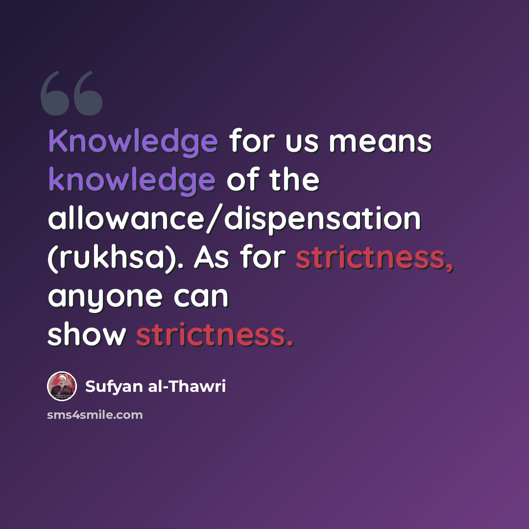 “Knowledge for us means knowledge of the allowance/dispensation (rukhsa). As for strictness, anyone can show strictness.” quote by Sufyan al-Thawri