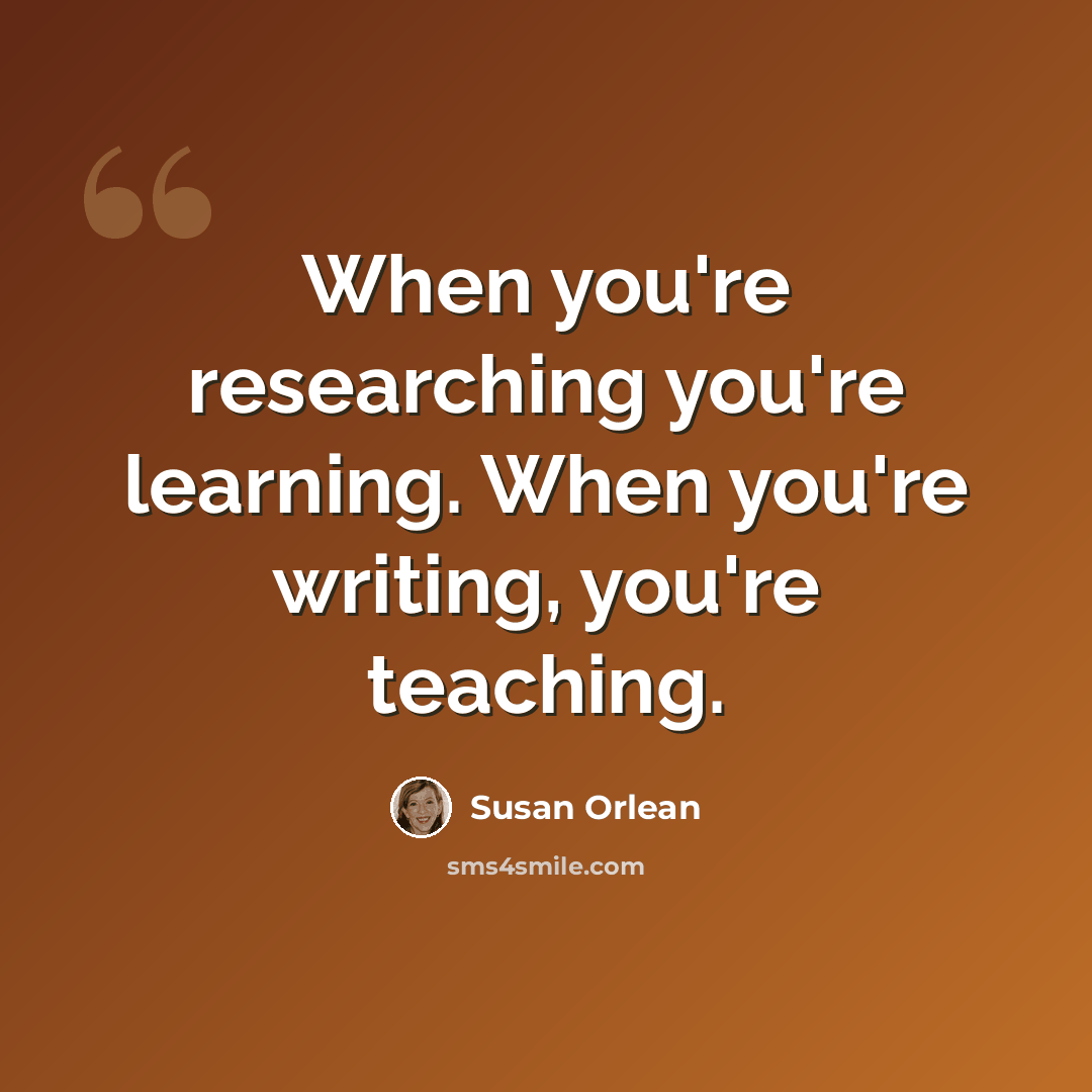 “When you're researching you're learning. When you're writing, you're teaching.” quote by Susan Orlean