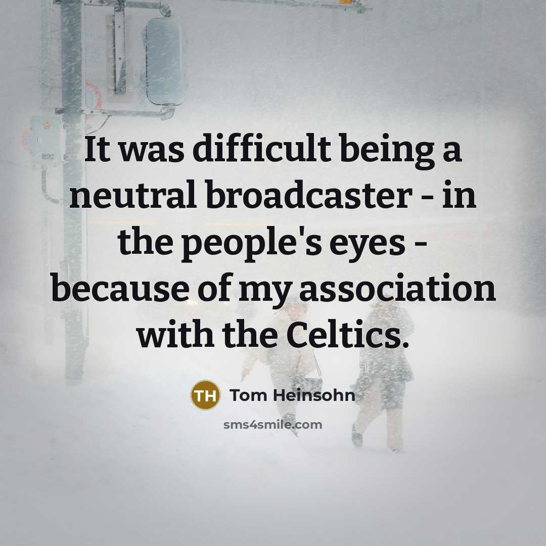 “It was difficult being a neutral broadcaster - in the people's eyes - because of my association with the Celtics.” quote by Tom Heinsohn