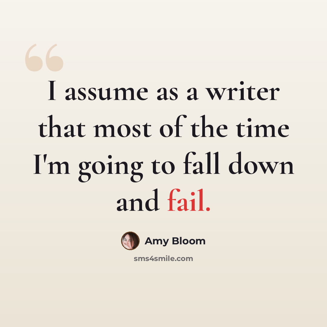 “I assume as a writer that most of the time I'm going to fall down and fail.” quote by Amy Bloom