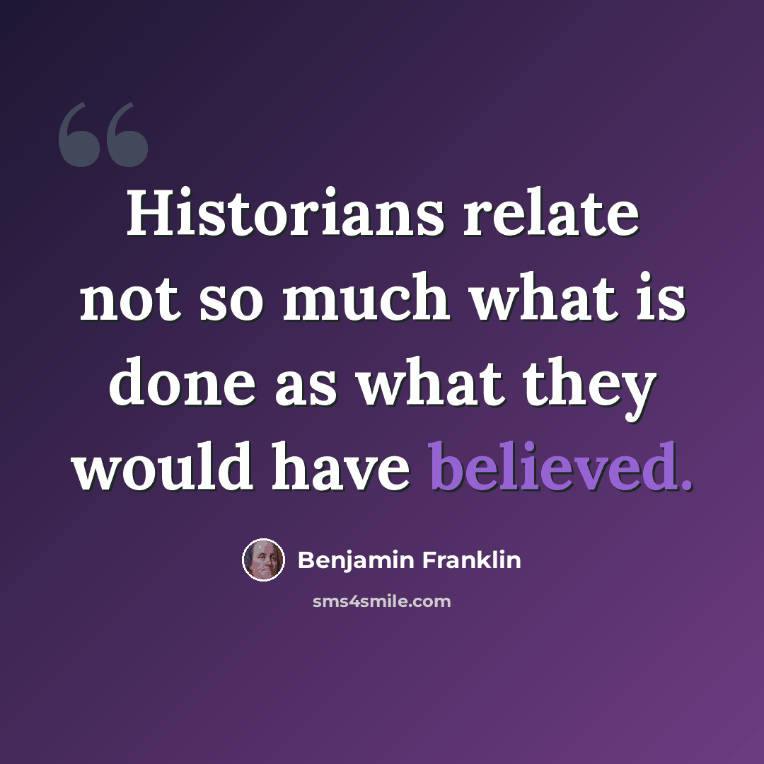 “Historians relate not so much what is done as what they would have believed.” quote by Benjamin Franklin