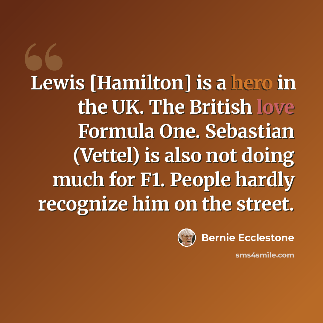 “Lewis [Hamilton] is a hero in the UK. The British love Formula One. Sebastian (Vettel) is also not doing much for F1. People hardly recognize him on the street.” quote by Bernie Ecclestone