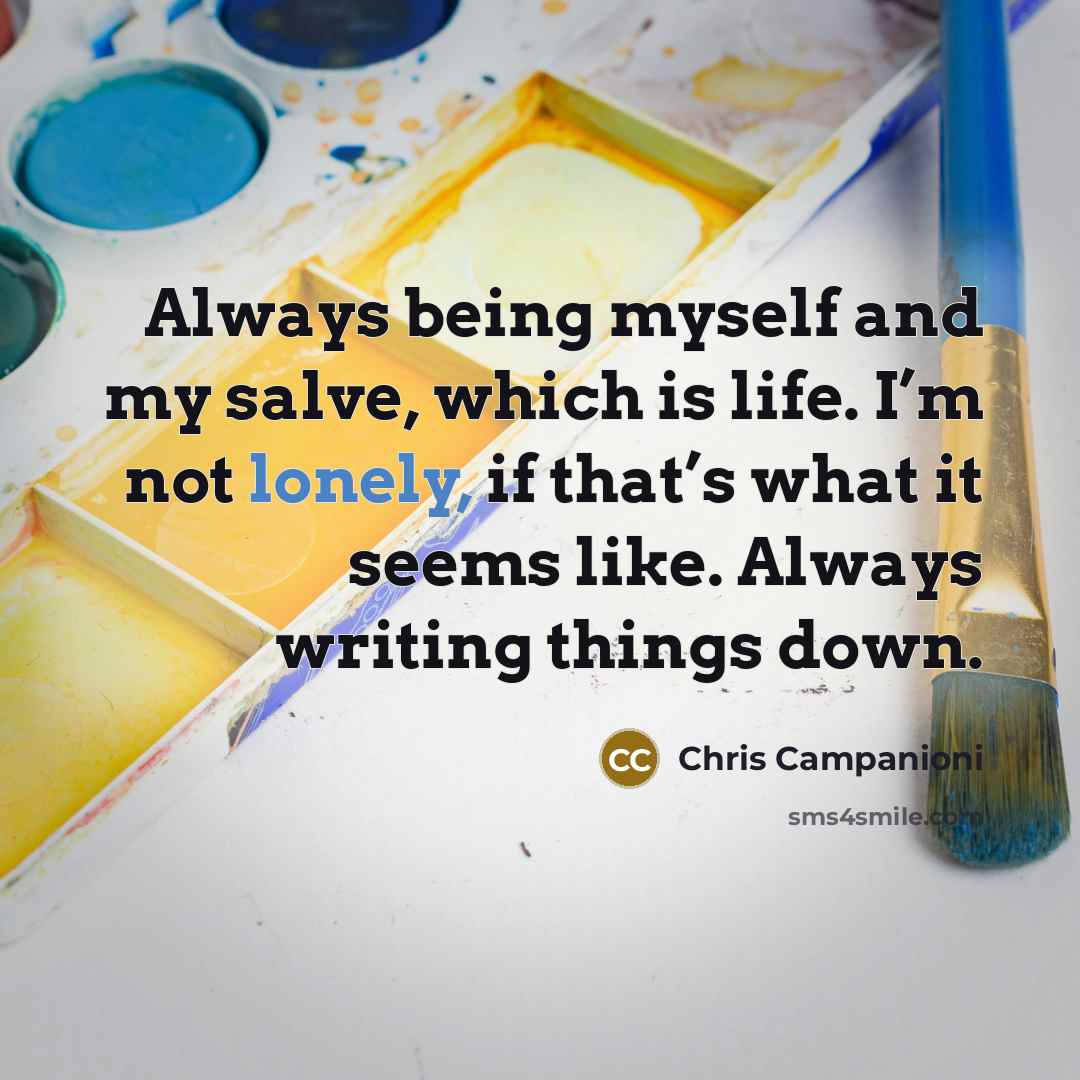 “Always being myself and my salve, which is life. I’m not lonely, if that’s what it seems like. Always writing things down.” quote by Chris Campanioni